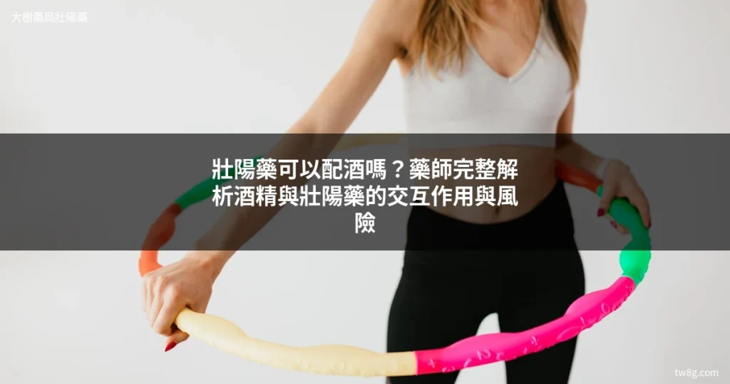 壯陽藥與酒精交互作用警示 藥師解析